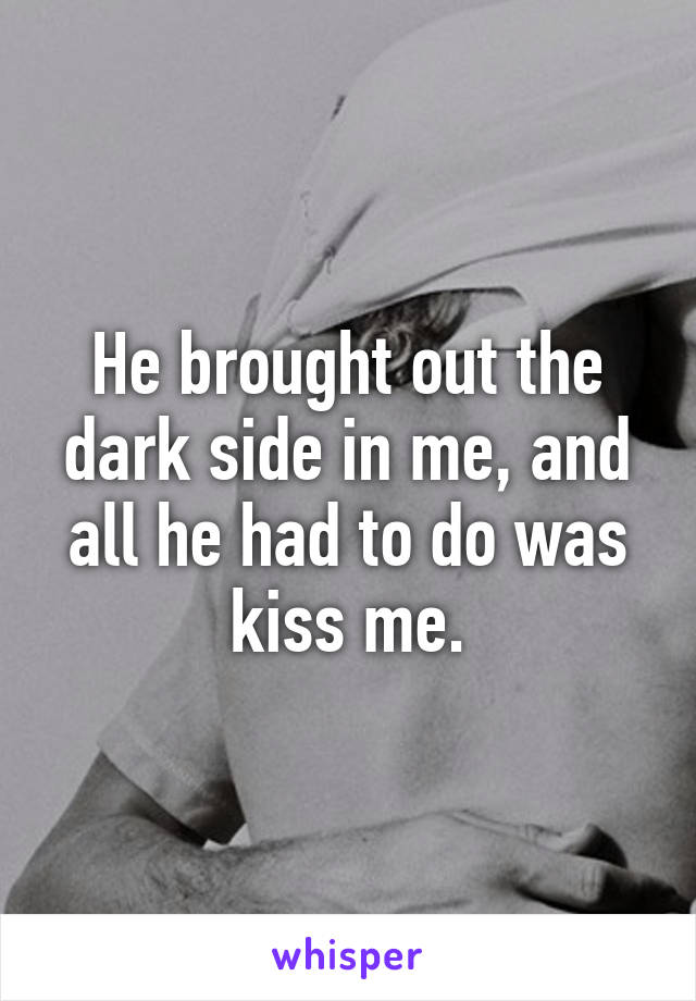 He brought out the dark side in me, and all he had to do was kiss me.