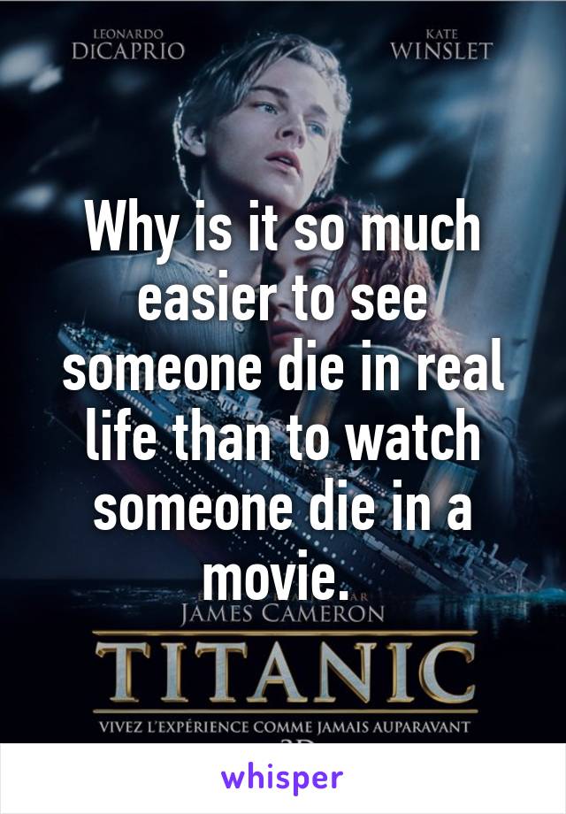 Why is it so much easier to see someone die in real life than to watch someone die in a movie. 