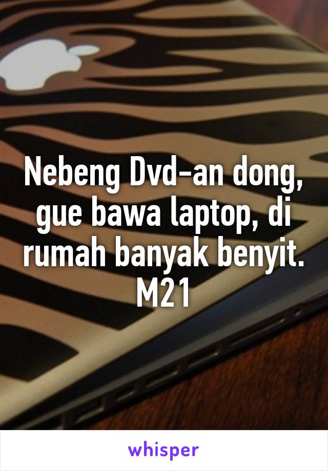 Nebeng Dvd-an dong, gue bawa laptop, di rumah banyak benyit. M21