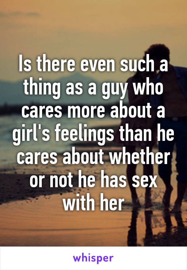 Is there even such a thing as a guy who cares more about a girl's feelings than he cares about whether or not he has sex with her