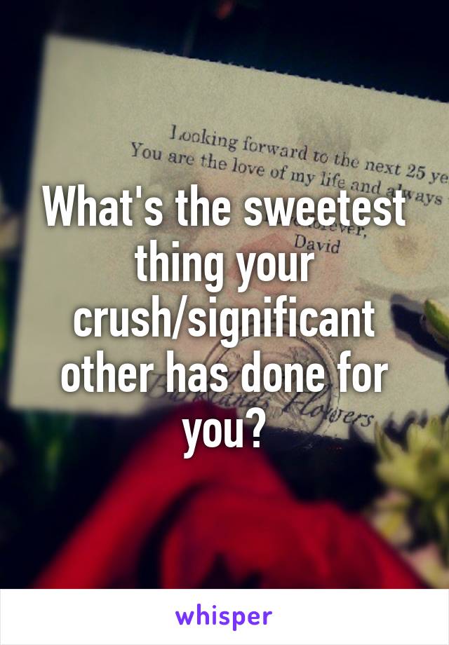 What's the sweetest thing your crush/significant other has done for you?