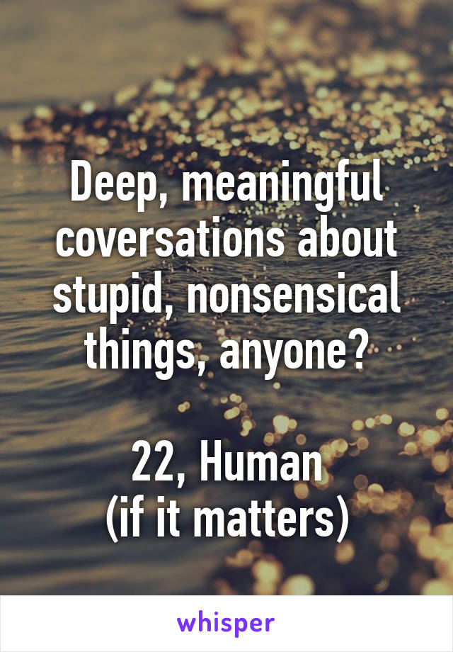 

Deep, meaningful coversations about stupid, nonsensical things, anyone?

22, Human
(if it matters)
