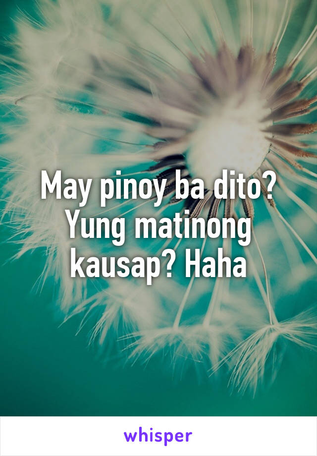 May pinoy ba dito? Yung matinong kausap? Haha