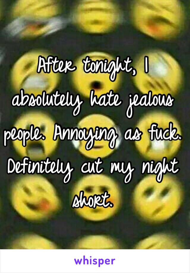 After tonight, I absolutely hate jealous people. Annoying as fuck. Definitely cut my night short.