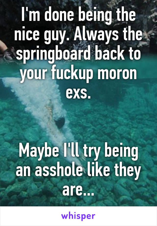 I'm done being the nice guy. Always the springboard back to your fuckup moron exs.


Maybe I'll try being an asshole like they are...
