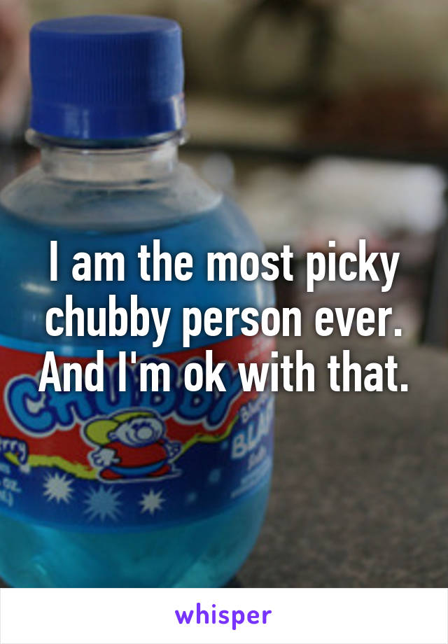 I am the most picky chubby person ever. And I'm ok with that.