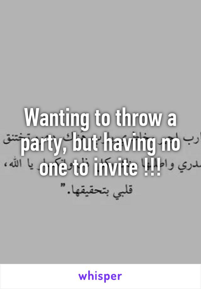 Wanting to throw a party, but having no one to invite !!!