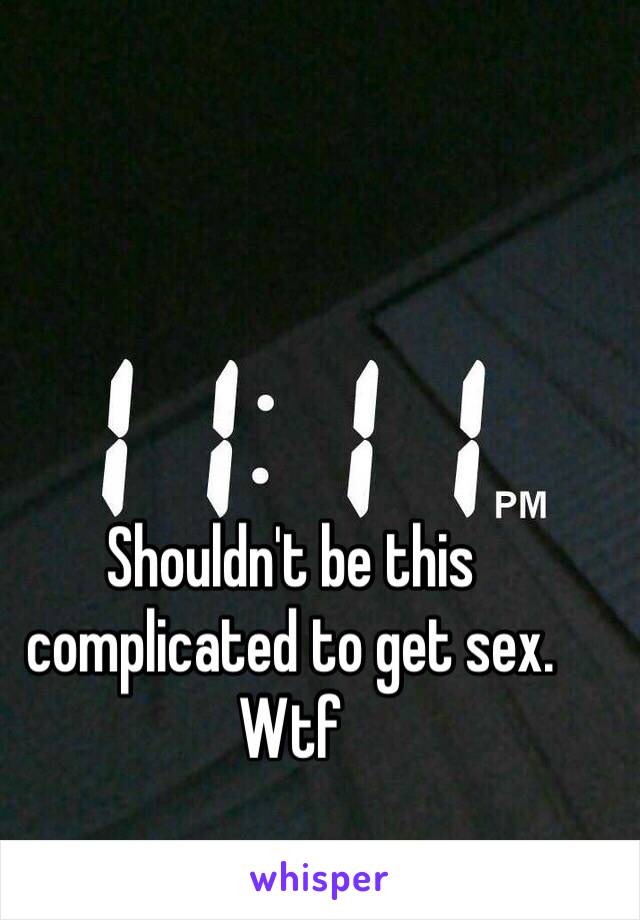 Shouldn't be this complicated to get sex. Wtf