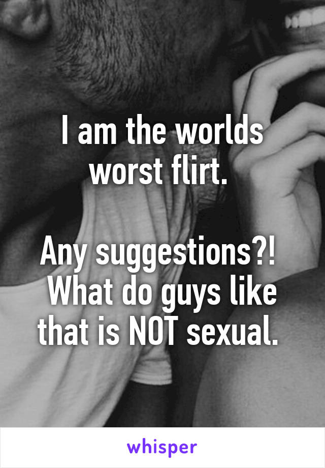 I am the worlds worst flirt. 

Any suggestions?! 
What do guys like that is NOT sexual. 