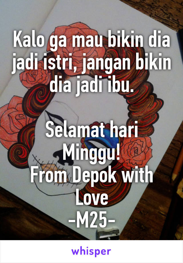 Kalo ga mau bikin dia jadi istri, jangan bikin dia jadi ibu.

Selamat hari Minggu!
From Depok with Love
-M25-