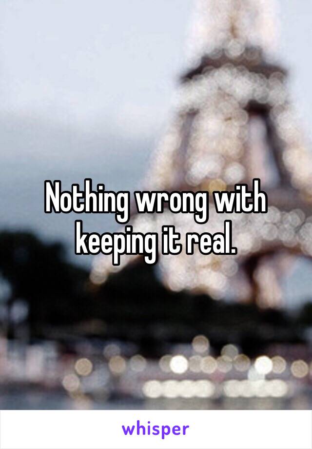 Nothing wrong with keeping it real. 