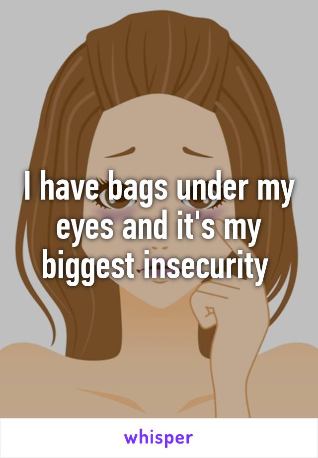 I have bags under my eyes and it's my biggest insecurity 