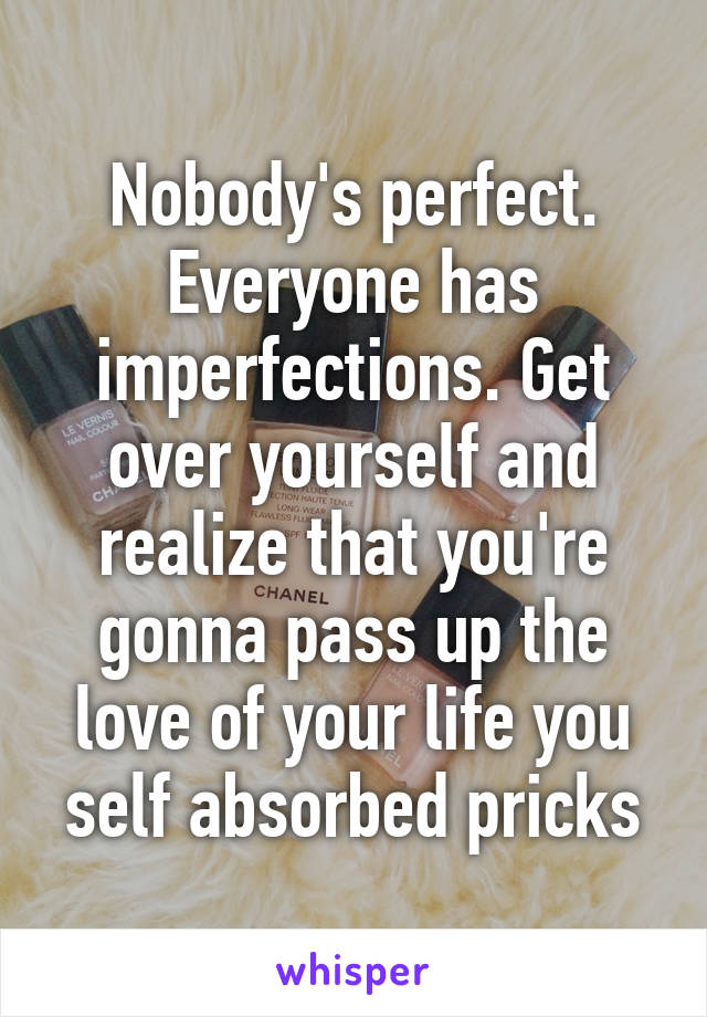 Nobody's perfect. Everyone has imperfections. Get over yourself and realize that you're gonna pass up the love of your life you self absorbed pricks