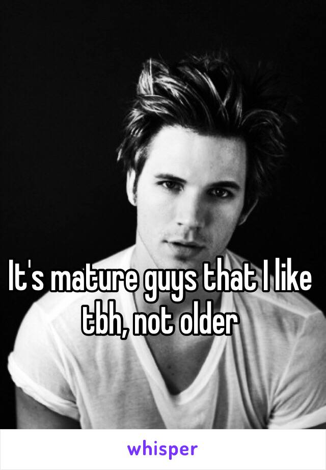 It's mature guys that I like tbh, not older 