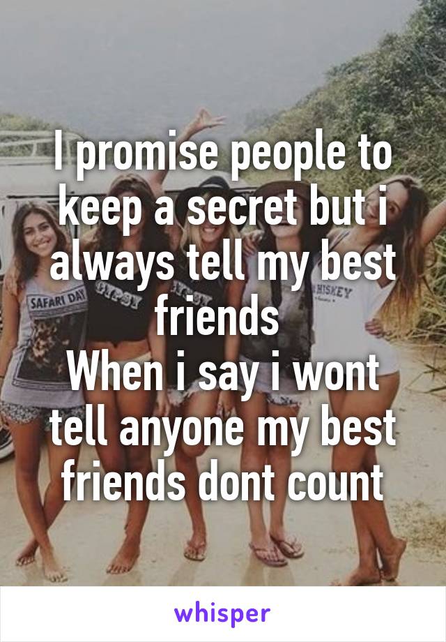 I promise people to keep a secret but i always tell my best friends 
When i say i wont tell anyone my best friends dont count