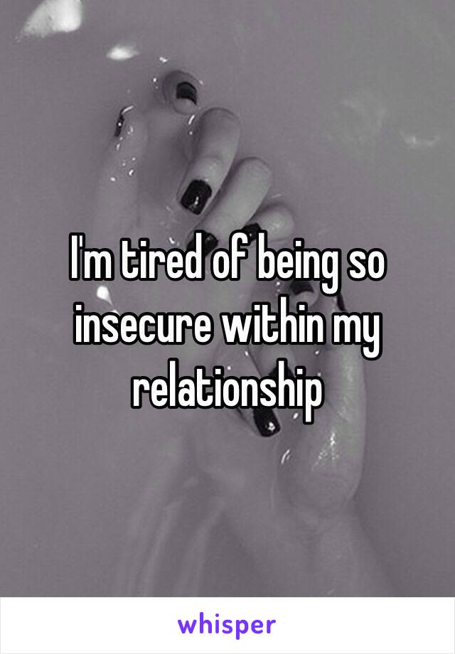 I'm tired of being so insecure within my relationship