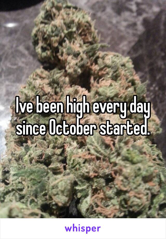 Ive been high every day since October started.