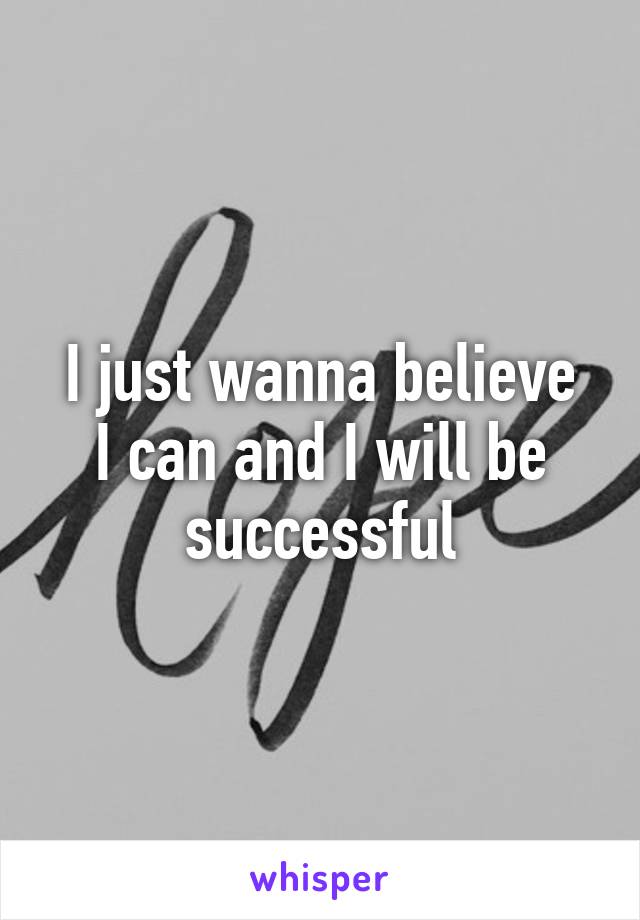 I just wanna believe
I can and I will be successful