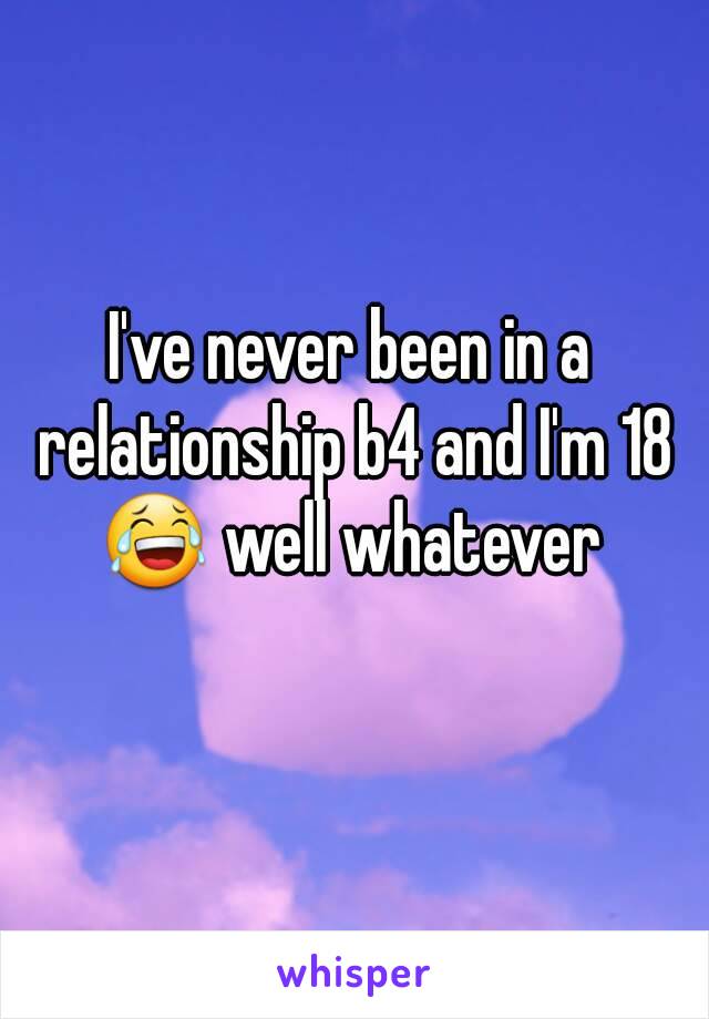 I've never been in a relationship b4 and I'm 18 😂 well whatever 