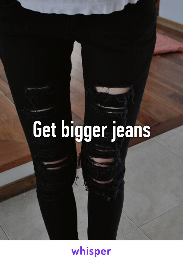 Get bigger jeans