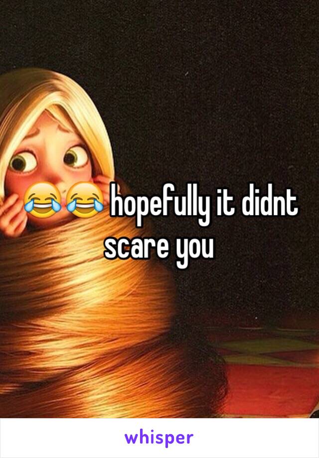 😂😂 hopefully it didnt scare you 