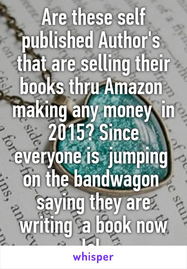 Are these self published Author's  that are selling their books thru Amazon  making any money  in 2015? Since everyone is  jumping  on the bandwagon  saying they are writing  a book now lol 