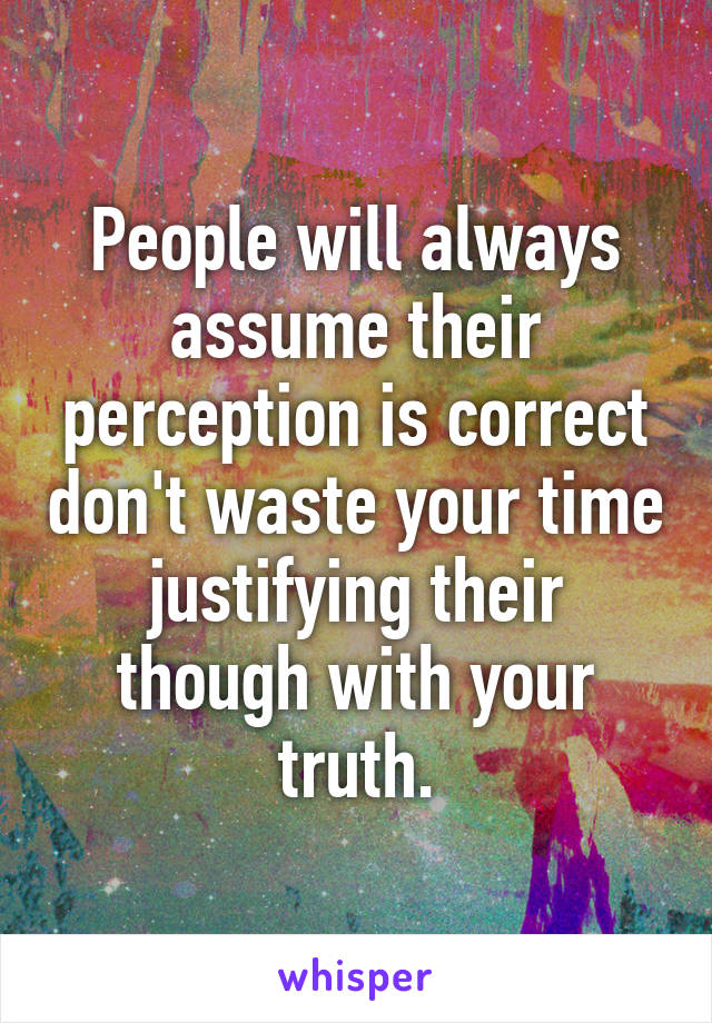 People will always assume their perception is correct don't waste your time justifying their though with your truth.