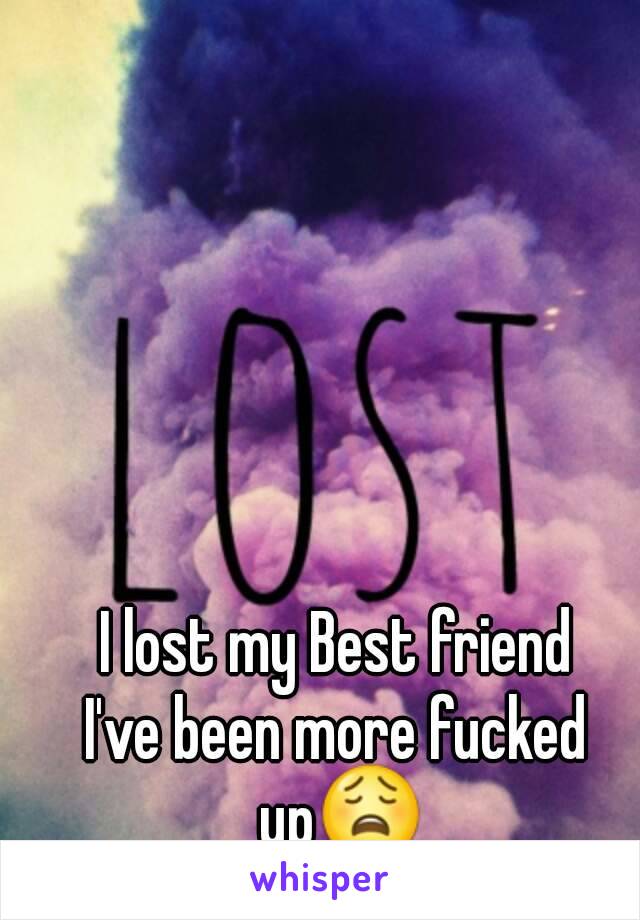 I lost my Best friend
I've been more fucked up😩