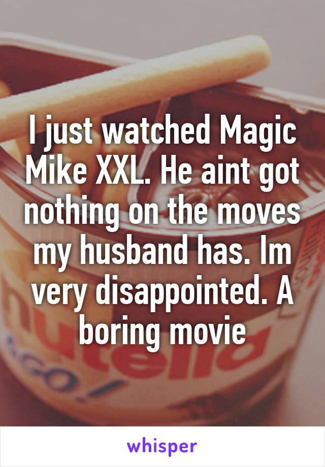 I just watched Magic Mike XXL. He aint got nothing on the moves my husband has. Im very disappointed. A boring movie