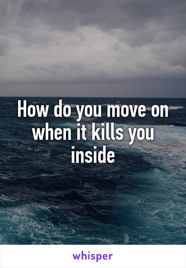 How do you move on when it kills you inside