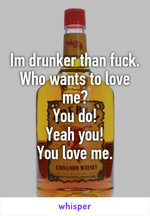 Im drunker than fuck. Who wants to love me?
You do!
Yeah you!
You love me.