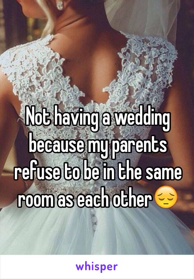 Not having a wedding because my parents refuse to be in the same room as each other😔