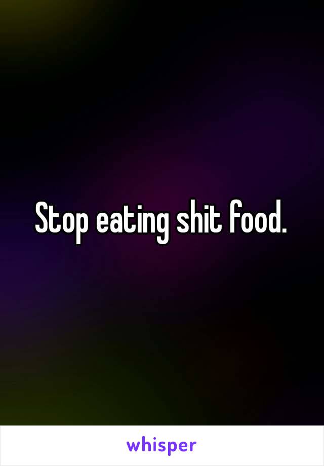 Stop eating shit food.