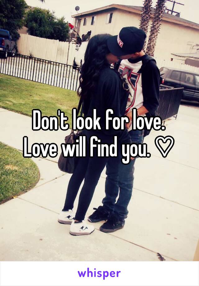 Don't look for love.
Love will find you. ♡