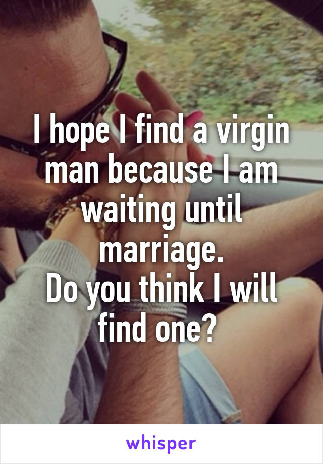 I hope I find a virgin man because I am waiting until marriage.
Do you think I will find one? 