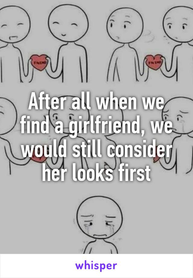 After all when we find a girlfriend, we would still consider her looks first