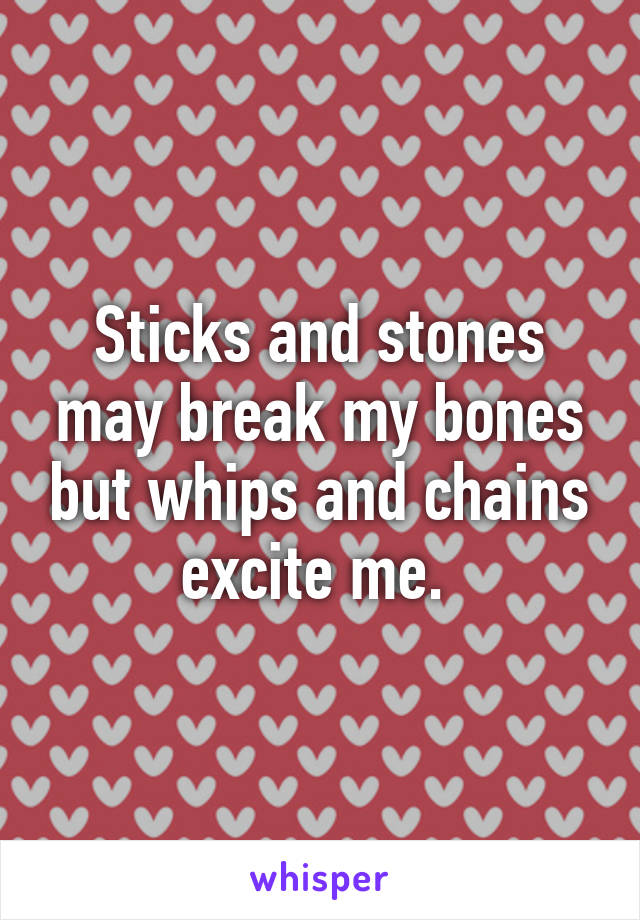 Sticks and stones may break my bones but whips and chains excite me. 