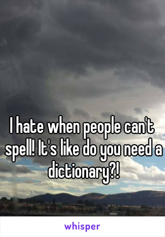 I hate when people can't spell! It's like do you need a dictionary?!