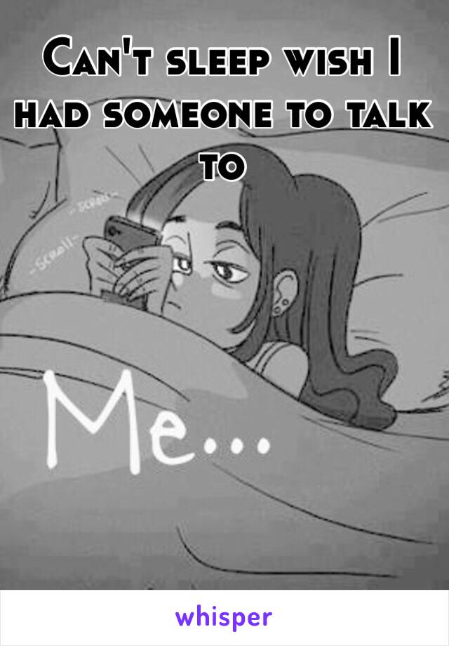 Can't sleep wish I had someone to talk to 
