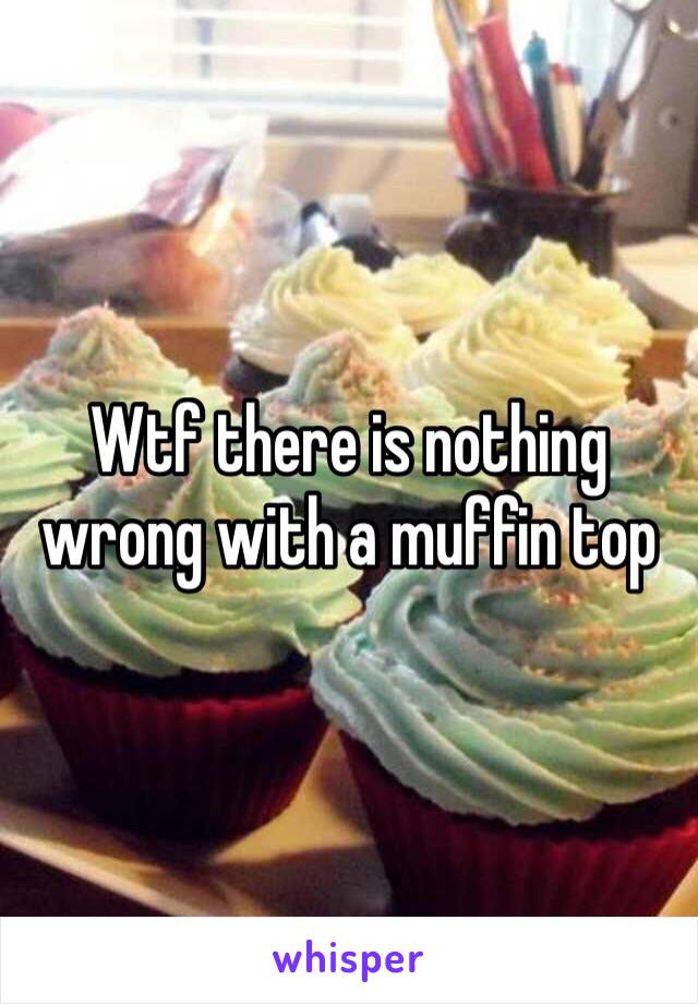 Wtf there is nothing wrong with a muffin top 