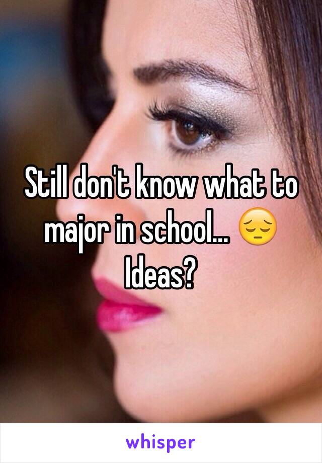 Still don't know what to major in school... 😔 
Ideas?