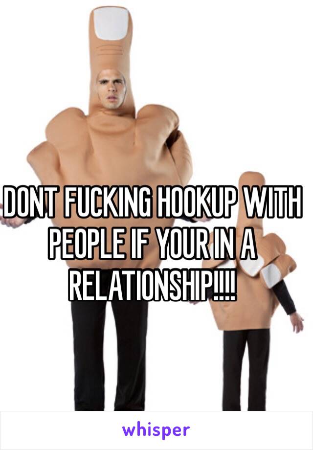 DONT FUCKING HOOKUP WITH PEOPLE IF YOUR IN A RELATIONSHIP!!!!