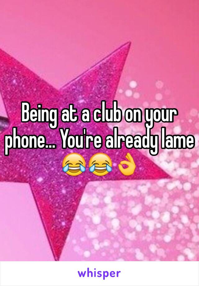 Being at a club on your phone... You're already lame 😂😂👌