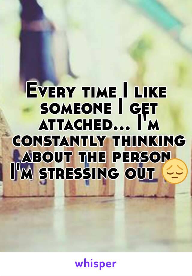 Every time I like someone I get attached... I'm constantly thinking about the person, I'm stressing out 😔