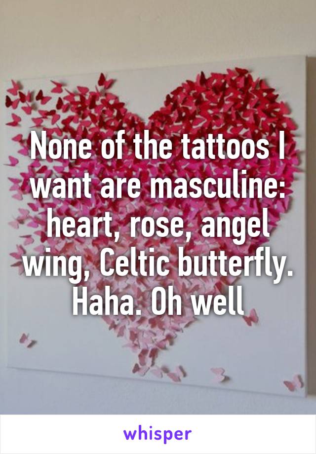 None of the tattoos I want are masculine: heart, rose, angel wing, Celtic butterfly. Haha. Oh well