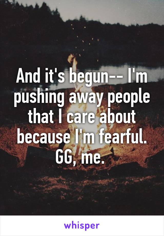 And it's begun-- I'm pushing away people that I care about because I'm fearful. GG, me. 