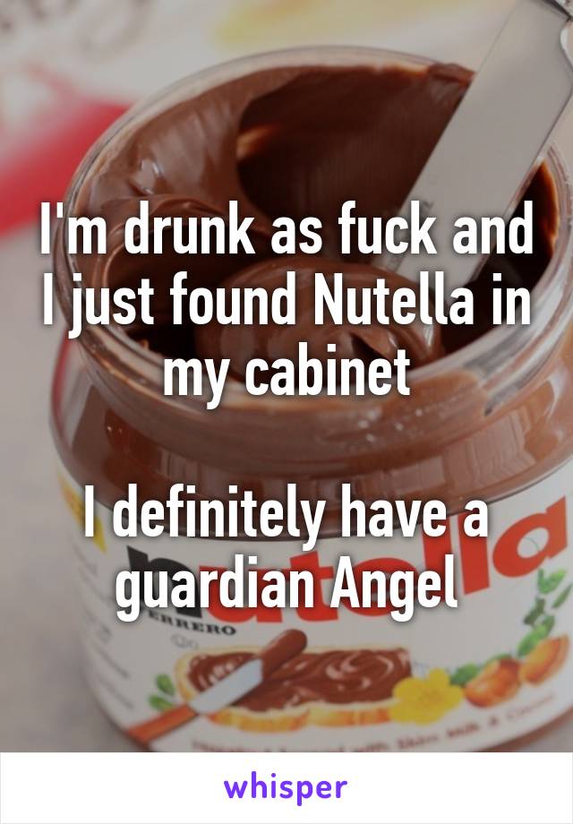 I'm drunk as fuck and I just found Nutella in my cabinet

I definitely have a guardian Angel