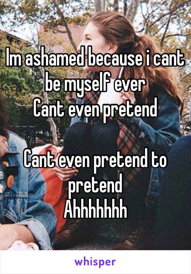 Im ashamed because i cant be myself ever
Cant even pretend

Cant even pretend to pretend
Ahhhhhhh