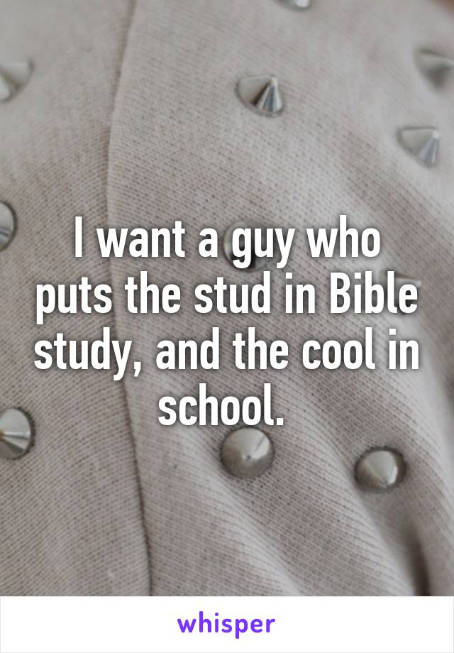 I want a guy who puts the stud in Bible study, and the cool in school. 