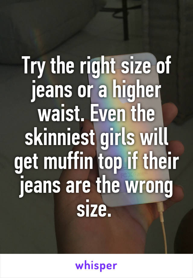Try the right size of jeans or a higher waist. Even the skinniest girls will get muffin top if their jeans are the wrong size. 